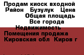 Продам киоск входной › Район ­ Бузулук › Цена ­ 60 000 › Общая площадь ­ 10 - Все города Недвижимость » Помещения продажа   . Кировская обл.,Киров г.